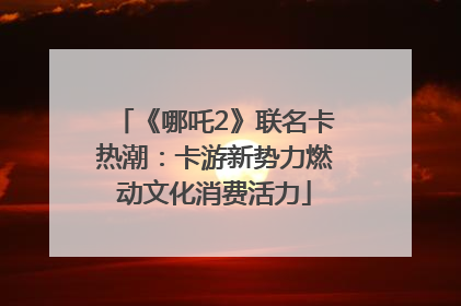 《哪吒2》联名卡热潮：卡游新势力燃动文化消费活力