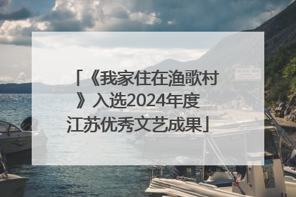 《我家住在渔歌村》入选2024年度江苏优秀文艺成果