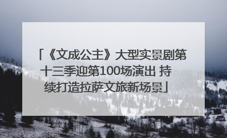 《文成公主》大型实景剧第十三季迎第100场演出 持续打造拉萨文旅新场景