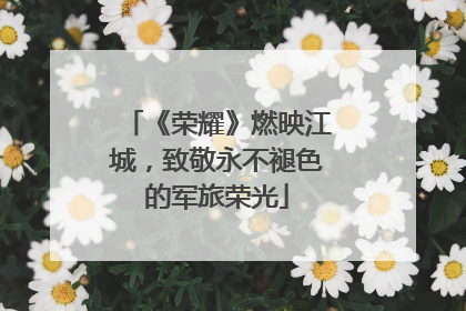 《荣耀》燃映江城，致敬永不褪色的军旅荣光