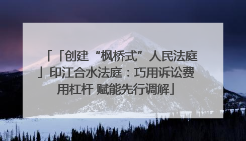 「创建“枫桥式”人民法庭」印江合水法庭：巧用诉讼费用杠杆 赋能先行调解