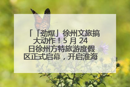 「劲爆」徐州文旅搞大动作！5 月 24 日徐州方特旅游度假区正式启幕，开启淮海旅游新篇章