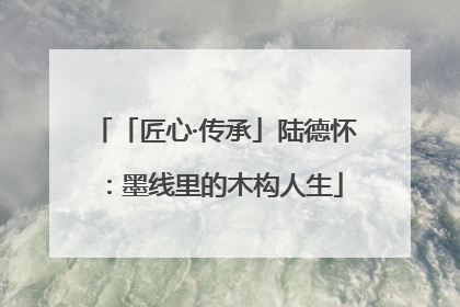 「匠心·传承」陆德怀：墨线里的木构人生