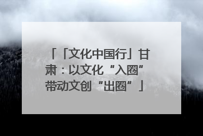 「文化中国行」甘肃：以文化“入圈”带动文创“出圈”