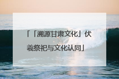 「溯源甘肃文化」伏羲祭祀与文化认同