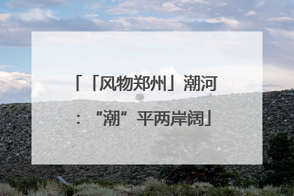 「风物郑州」潮河：“潮”平两岸阔