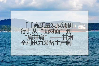 「高质量发展调研行」从“面对面”到“肩并肩”——甘肃全利电力装备生产制造项目一线见闻