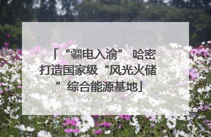 “疆电入渝” 哈密打造国家级“风光火储”综合能源基地