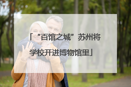 “百馆之城”苏州将学校开进博物馆里