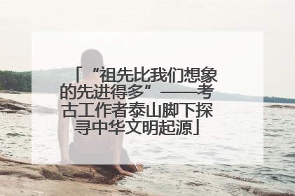 “祖先比我们想象的先进得多”——考古工作者泰山脚下探寻中华文明起源