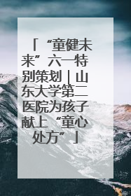 “童健未来”六一特别策划｜山东大学第二医院为孩子献上“童心处方”