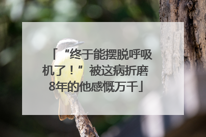 “终于能摆脱呼吸机了！”被这病折磨8年的他感慨万千