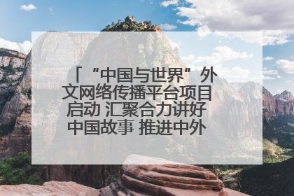 “中国与世界”外文网络传播平台项目启动 汇聚合力讲好中国故事 推进中外文明交流互鉴