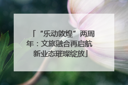 “乐动敦煌”两周年：文旅融合再启航 新业态璀璨绽放