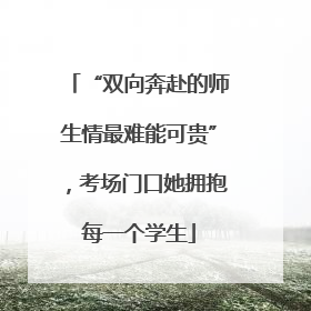 “双向奔赴的师生情最难能可贵”，考场门口她拥抱每一个学生