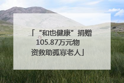 “和也健康”捐赠105.87万元物资救助孤寡老人