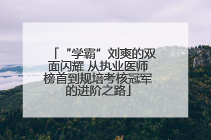 “学霸”刘爽的双面闪耀 从执业医师榜首到规培考核冠军的进阶之路