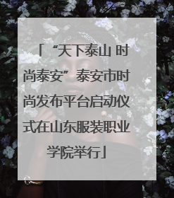 “天下泰山 时尚泰安”泰安市时尚发布平台启动仪式在山东服装职业学院举行
