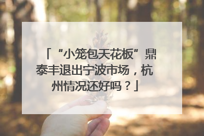“小笼包天花板”鼎泰丰退出宁波市场，杭州情况还好吗？