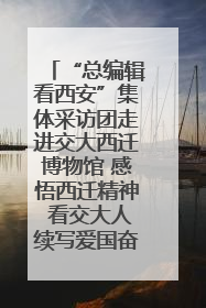 “总编辑看西安”集体采访团走进交大西迁博物馆 感悟西迁精神 看交大人续写爱国奋斗新篇章