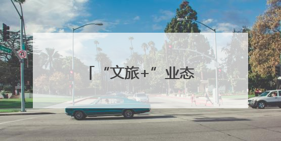 “文旅+”业态融合赋能 绘就山水人文新画卷