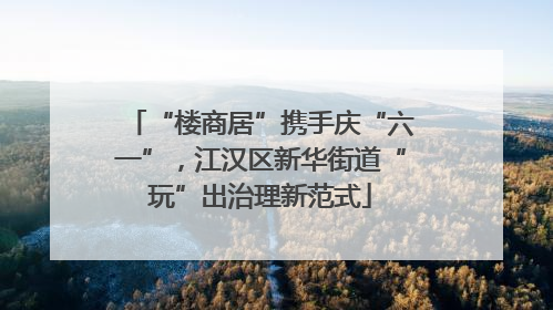 “楼商居”携手庆“六一”，江汉区新华街道“玩”出治理新范式