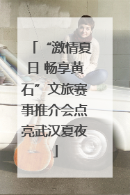 “激情夏日 畅享黄石”文旅赛事推介会点亮武汉夏夜