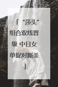 “莎头”组合双线晋级 中日女单捉对厮杀