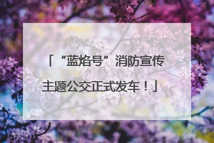 “蓝焰号”消防宣传主题公交正式发车！