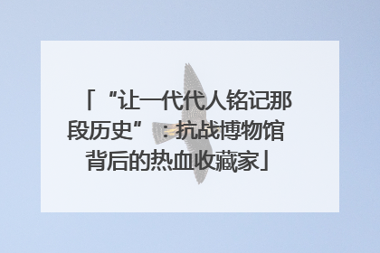 “让一代代人铭记那段历史”：抗战博物馆背后的热血收藏家
