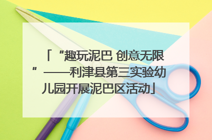 “趣玩泥巴 创意无限”——利津县第三实验幼儿园开展泥巴区活动