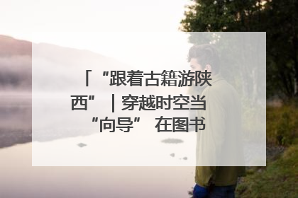 “跟着古籍游陕西”｜穿越时空当“向导” 在图书馆外“活”起来