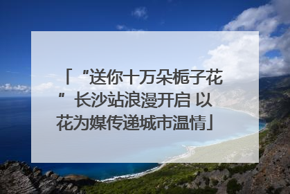 “送你十万朵栀子花”长沙站浪漫开启 以花为媒传递城市温情