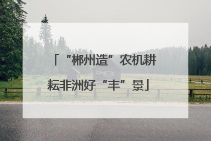 “郴州造”农机耕耘非洲好“丰”景