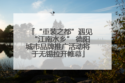 “重装之都”遇见“江南水乡” 德阳城市品牌推广活动将于无锡拉开帷幕
