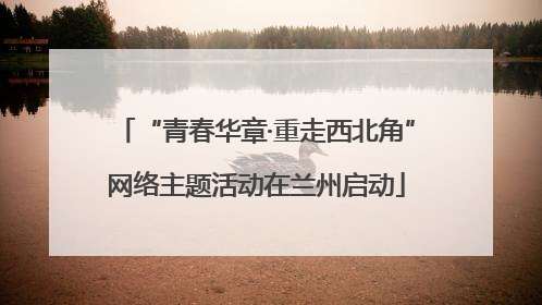 “青春华章·重走西北角”网络主题活动在兰州启动