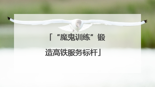 “魔鬼训练”锻造高铁服务标杆