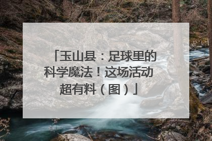 玉山县：足球里的科学魔法！这场活动超有料（图）