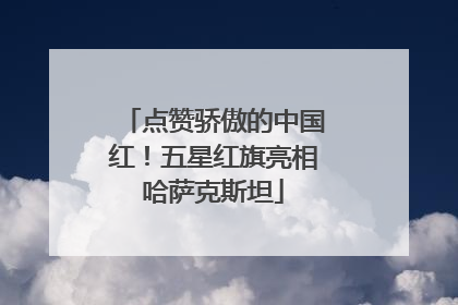 点赞骄傲的中国红！五星红旗亮相哈萨克斯坦