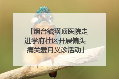 烟台毓璜顶医院走进学府社区开展偏头痛关爱月义诊活动