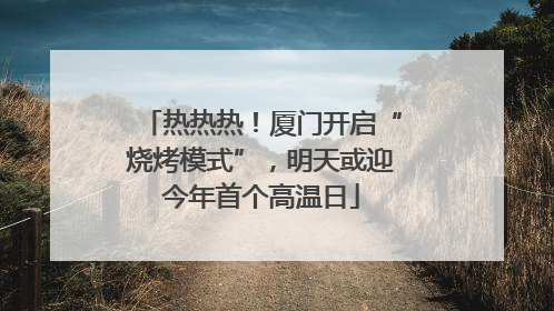 热热热！厦门开启“烧烤模式”，明天或迎今年首个高温日