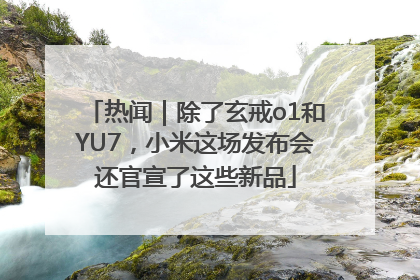 热闻｜除了玄戒o1和YU7，小米这场发布会还官宣了这些新品