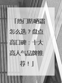 热门防晒霜怎么选？盘点高口碑：十大高人气品牌推荐！