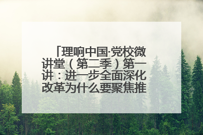 理响中国·党校微讲堂（第二季）第一讲：进一步全面深化改革为什么要聚焦推进中国式现代化