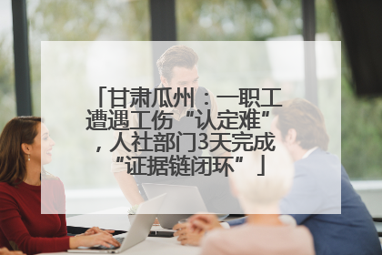 甘肃瓜州：一职工遭遇工伤“认定难”，人社部门3天完成“证据链闭环”