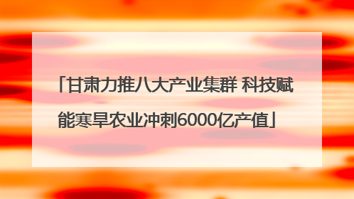 甘肃力推八大产业集群 科技赋能寒旱农业冲刺6000亿产值