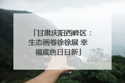 甘肃庆阳西峰区：生态画卷徐徐展 幸福底色日日新