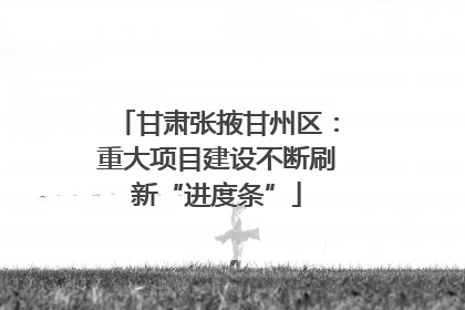 甘肃张掖甘州区：重大项目建设不断刷新“进度条”