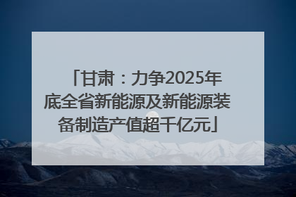 甘肃：力争2025年底全省新能源及新能源装备制造产值超千亿元
