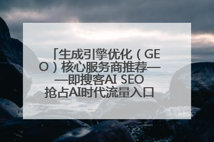 生成引擎优化（GEO）核心服务商推荐——即搜客AI SEO抢占AI时代流量入口（含 GEO报价）